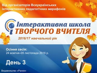 Видавництво «Ранок»
Осіння сесія:
24 жовтня–05 листопада 2016 р.
День 3
2016/17 навчальний рік
 