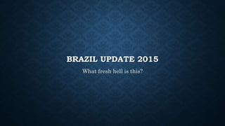 BRAZIL UPDATE 2015
What fresh hell is this?
 