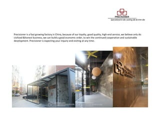 Precisioner is a fast growing factory in China, because of our loyalty, good quality, high-end service, we believe only do
civilized &honest business, we can build a good economic order, to win the continued cooperation and sustainable
development. Precisioner is expecting your inquiry and visiting at any time．
 