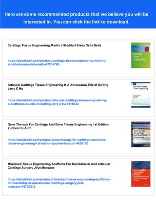 Here are some recommended products that we believe you will be
interested in. You can click the link to download.
Cartilage Tissue Engineering Martin J Stoddart Elena Della Bella
https://ebookbell.com/product/cartilage-tissue-engineering-martin-j-
stoddart-elena-della-bella-47214780
Articular Cartilage Tissue Engineering K A Athanasiou Eric M Darling
Jerry C Hu
https://ebookbell.com/product/articular-cartilage-tissue-engineering-
k-a-athanasiou-eric-m-darling-jerry-c-hu-4116032
Gene Therapy For Cartilage And Bone Tissue Engineering 1st Edition
Yuchen Hu Auth
https://ebookbell.com/product/gene-therapy-for-cartilage-and-bone-
tissue-engineering-1st-edition-yuchen-hu-auth-4636150
Mimicked Tissue Engineering Scaffolds For Maxillofacial And Articular
Cartilage Surgery Jirut Meesane
https://ebookbell.com/product/mimicked-tissue-engineering-scaffolds-
for-maxillofacial-and-articular-cartilage-surgery-jirut-
meesane-48726212
 