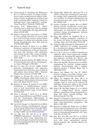 20
81. Perrier-Groult E, Pasdeloup M, Malbouyres
M et al (2013) Control of collagen produc-
tion in mouse chondrocytes by using a combi-
nation of bone morphogenetic protein-2 and
small interfering RNA targeting Col1a1 for
hydrogel-based tissue-engineered cartilage.
Tissue Eng Part C Methods 19:652–664
82. Freyria A-M, Mallein-Gerin F (2012)
Chondrocytes or adult stem cells for cartilage
repair: the indisputable role of growth factors.
Injury 43:259–265
83. Sekiya I, Vuoristo JT, Larson BL et al (2002)
In vitro cartilage formation by human adult
stem cells from bone marrow stroma defines
the sequence of cellular and molecular events
during chondrogenesis. Proc Natl Acad Sci
USA 99:4397–4402
84. Pelttari K, Winter A, Steck E et al (2006)
Premature induction of hypertrophy during
in vitro chondrogenesis of human mesenchy-
mal stem cells correlates with calcification
and vascular invasion after ectopic transplan-
tation in SCID mice. Arthritis Rheum 54:
3254–3266
85. Pelttari K, Steck E, Richter W (2008) The use
of mesenchymal stem cells for chondrogene-
sis. Injury 39(Suppl 1):S58–S65
86. Kim Y-J, Kim H-J, Im G-I (2008) PTHrP
promotes chondrogenesis and suppresses
hypertrophy from both bone marrow-derived
and adipose tissue-derived MSCs. Biochem
Biophys Res Commun 373:104–108
87. Varghese S, Hwang NS, Canver AC et al
(2008) Chondroitin sulfate based niches for
chondrogenic differentiation of mesenchymal
stem cells. Matrix Biol 27:12–21
88. Dickhut A, Pelttari K, Janicki P et al (2009)
Calcification or dedifferentiation: require-
ment to lock mesenchymal stem cells in a
desired differentiation stage. J Cell Physiol
219:219–226
89. Weiss S, Hennig T, Bock R et al (2010)
Impact of growth factors and PTHrP on early
and late chondrogenic differentiation of
human mesenchymal stem cells. J Cell Physiol
223:84–93
90. Lee H-H, Chang C-C, Shieh M-J et al (2013)
Hypoxia enhances chondrogenesis and pre-
vents terminal differentiation through PI3K/
Akt/FoxO dependent anti-apoptotic effect.
Sci Rep 3:2683. doi:10.1038/srep02683
91. Lee JM, Kim JD, Oh EJ et al (2014)
PD98059-impregnated functional PLGA
scaffold for direct tissue engineering pro-
motes chondrogenesis and prevents hypertro-
phy from mesenchymal stem cells. Tissue Eng
Part A 20:982–991
92. Hubka KM, Dahlin RL, Meretoja VV et al
(2014) Enhancing chondrogenic phenotype
for cartilage tissue engineering: monoculture
and coculture of articular chondrocytes and
mesenchymal stem cells. Tissue Eng Part B
Rev 20:641–654
93. Fischer J, Dickhut A, Rickert M et al (2010)
Human articular chondrocytes secrete para-
thyroid hormone-related protein and inhibit
hypertrophy of mesenchymal stem cells in
coculture during chondrogenesis. Arthritis
Rheum 62:2696–2706
94. Khan IM, Gilbert SJ, Singhrao SK et al
(2008) Cartilage integration: evaluation of
the reasons for failure of integration during
cartilage repair. Eur Cells Mater 16:26–39
95. Pabbruwe MB, Esfandiari E, Kafienah W et al
(2009) Induction of cartilage integration
by a chondrocyte/collagen-scaffold implant.
Biomaterials 30:4277–4286
96. Lu Y, Xu Y, Yin Z et al (2013) Chondrocyte
migration affects tissue-engineered cartilage
integration by activating the signal transduc-
tion pathways involving Src, PLCγ1, and
ERK1/2. Tissue Eng Part A 19:2506–2516
97. Allon AA, Ng KW, Hammoud S et al (2012)
Augmenting the articular cartilage-implant
interface: functionalizing with a collagen
adhesion protein. J Biomed Mater Res A
100:2168–2175
98. Athens AA, Makris EA, Hu JC (2013)
Induced collagen cross-links enhance carti-
lage integration. PLoS One 8(4):e60719
99. Gilbert SJ, Singhrao SK, Khan IM et al
(2009) Enhanced tissue integration during
cartilage repair in vitro can be achieved by
inhibiting chondrocyte death at the wound
edge. Tissue Eng Part A 15:1739–1749
100. Yang Y-H, Ard MB, Halper JT et al (2014)
Type I collagen-based fibrous capsule
enhances integration of tissue-engineered car-
tilage with native articular cartilage. Ann
Biomed Eng 42:716–726
101. Wang D-A, Varghese S, Sharma B et al (2007)
Multifunctional chondroitin sulphate for car-
tilage tissue–biomaterial integration. Nat
Mater 6:385–392
102. Koyama N, Miura M, Nakao K et al (2013)
Human induced pluripotent stem cells differ-
entiated into chondrogenic lineage via gener-
ation of mesenchymal progenitor cells. Stem
Cells Dev 22:102–113
103. Kim M-J, Son MJ, Son M-Y et al (2011)
Generation of human induced pluripotent
stem cells from osteoarthritis patient-
derived synovial cells. Arthritis Rheum 63:
3010–3021
Pauline M. Doran
 