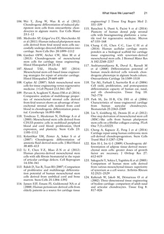 21
104. Wei Y, Zeng W, Wan R et al (2012)
Chondrogenic differentiation of induced plu-
ripotent stem cells from osteoarthritic chon-
drocytes in alginate matrix. Eur Cells Mater
23:1–12
105. Medvedev SP, Grigor’eva EV, Shevchenko AI
et al (2011) Human induced pluripotent stem
cells derived from fetal neural stem cells suc-
cessfully undergo directed differentiation into
cartilage. Stem Cells Dev 20:1099–1112
106. Gardner OFW, Archer CW, Alini M et al
(2013) Chondrogenesis of mesenchymal
stem cells for cartilage tissue engineering.
Histol Histopathol 28:23–42
107. Ahmed TAE, Hincke MT (2014)
Mesenchymal stem cell-based tissue engineer-
ing strategies for repair of articular cartilage.
Histol Histopathol 29:669–689
108. Caplan AI (2007) Adult mesenchymal stem
cells for tissue engineering versus regenerative
medicine. J Cell Physiol 213:341–347
109. Pievani A, Scagliotti V, Russo FM et al (2014)
Comparative analysis of multilineage proper-
ties of mesenchymal stromal cells derived
from fetal sources shows an advantage of mes-
enchymal stromal cells isolated from cord
blood in chondrogenic differentiation poten-
tial. Cytotherapy 16:893–905
110. Tondreau T, Meuleman N, Delforge A et al
(2005) Mesenchymal stem cells derived from
CD133-positive cells in mobilized peripheral
blood and cord blood: proliferation, Oct4
expression, and plasticity. Stem Cells 23:
1105–1112
111. Kolambkar YM, Peister A, Soker S et al
(2007) Chondrogenic differentiation of
amniotic fluid-derived stem cells. J Mol Histol
38:405–413
112. Li F, Chen Y-Z, Miao Z-N et al (2012)
Human placenta-derived mesenchymal stem
cells with silk fibroin biomaterial in the repair
of articular cartilage defects. Cell Reprogram
14:334–341
113. Baksh D, Yao R, Tuan RS (2007) Comparison
of proliferative and multilineage differentia-
tion potential of human mesenchymal stem
cells derived from umbilical cord and bone
marrow. Stem Cells 25:1384–1392
114. Jansen EJP, Emans PJ, Guldemond NA et al
(2008) Human periosteum-derived cells from
elderly patients as a source for cartilage tissue
engineering? J Tissue Eng Regen Med 2:
331–339
115. Barachini S, Danti S, Pacini S et al (2014)
Plasticity of human dental pulp stromal
cells with bioengineering platforms: a versa-
tile tool for regenerative medicine. Micron
67:155–168
116. Chang C-H, Chen C-C, Liao C-H et al
(2014) Human acellular cartilage matrix
powders as a biological scaffold for cartilage
tissue engineering with synovium-derived
mesenchymal stem cells. J Biomed Mater Res
A 102:2248–2257
117. Andriamanalijaona R, Duval E, Raoudi M
et al (2008) Differentiation potential of
human muscle-derived cells towards chon-
drogenic phenotype in alginate beads culture.
Osteoarthritis Cartilage 16:1509–1518
118. Tay AG, Farhadi J, Suetterlin R et al (2004)
Cell yield, proliferation, and postexpansion
differentiation capacity of human ear, nasal,
and rib chondrocytes. Tissue Eng 10:
762–770
119. Park SS, Jin H-R, Chi DH et al (2004)
Characteristics of tissue-engineered cartilage
from human auricular chondrocytes.
Biomaterials 25:2363–2369
120. Liu Y, Goldberg AJ, Dennis JE et al (2012)
One-step derivation of mesenchymal stem cell
(MSC)-like cells from human pluripotent
stem cells on a fibrillar collagen coating. PLoS
One 7(3):e33225
121. Cheng A, Kapacee Z, Peng J et al (2014)
Cartilage repair using human embryonic stem
cell-derived chondroprogenitors. Stem Cells
Transl Med 3:1287–1294
122. Kim H-J, Im G-I (2009) Chondrogenic dif-
ferentiation of adipose tissue-derived mesen-
chymal stem cells: greater doses of growth
factor are necessary. J Orthop Res 27:
612–619
123. Sakaguchi Y, Sekiya I, Yagishita K et al (2005)
Comparison of human stem cells derived
from various mesenchymal tissues: superiority
of synovium as a cell source. Arthritis Rheum
52:2521–2529
124. Kafienah W, Jakob M, Démarteau O et al
(2002) Three-dimensional tissue engineering
of hyaline cartilage: comparison of adult nasal
and articular chondrocytes. Tissue Eng 8:
817–826
What Have We Learned?
 