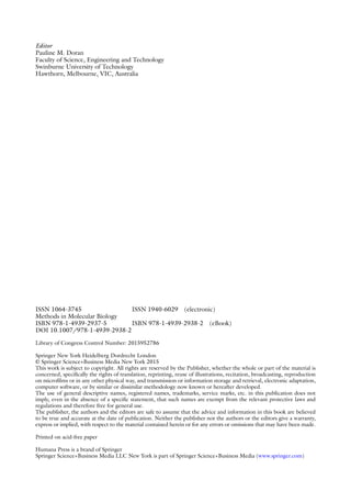 ISSN 1064-3745 ISSN 1940-6029 (electronic)
Methods in Molecular Biology
ISBN 978-1-4939-2937-5 ISBN 978-1-4939-2938-2 (eBook)
DOI 10.1007/978-1-4939-2938-2
Library of Congress Control Number: 2015952786
Springer New York Heidelberg Dordrecht London
© Springer Science+Business Media New York 2015
This work is subject to copyright. All rights are reserved by the Publisher, whether the whole or part of the material is
concerned, specifically the rights of translation, reprinting, reuse of illustrations, recitation, broadcasting, reproduction
on microfilms or in any other physical way, and transmission or information storage and retrieval, electronic adaptation,
computer software, or by similar or dissimilar methodology now known or hereafter developed.
The use of general descriptive names, registered names, trademarks, service marks, etc. in this publication does not
imply, even in the absence of a specific statement, that such names are exempt from the relevant protective laws and
regulations and therefore free for general use.
The publisher, the authors and the editors are safe to assume that the advice and information in this book are believed
to be true and accurate at the date of publication. Neither the publisher nor the authors or the editors give a warranty,
express or implied, with respect to the material contained herein or for any errors or omissions that may have been made.
Printed on acid-free paper
Humana Press is a brand of Springer
Springer Science+Business Media LLC New York is part of Springer Science+Business Media (www.springer.com)
Editor
Pauline M. Doran
Faculty of Science, Engineering and Technology
Swinburne University of Technology
Hawthorn, Melbourne, VIC, Australia
 