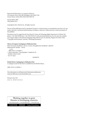 Butterworth-Heinemann is an imprint of Elsevier
30 Corporate Drive, Suite 400, Burlington, MA 01803, USA
Linacre House, Jordan Hill, Oxford OX2 8DP, UK
Second edition 2007
Third edition 2011
Copyright c
 2011, Elsevier Inc. All rights reserved.
No part of this publication may be reproduced, stored in a retrieval system, or transmitted in any form or by any
means, electronic, mechanical, photocopying, recording, or otherwise, without the prior written permission of
the publisher.
Permissions may be sought directly from Elsevier’s Science  Technology Rights Department in Oxford, UK:
phone: (+44) 1865 843830, fax: (+44) 1865 853333, E-mail: permissions@elsevier.com. You may also complete
your request online via the Elsevier homepage (http://elsevier.com), by selecting “Support  Contact” then
“Copyright and Permission” and then “Obtaining Permissions.”
Library of Congress Cataloging-in-Publication Data
Power electronics handbook : devices, circuits, and applications handbook / edited by
Muhammad H. Rashid. – 3rd ed.
p. cm.
ISBN 978-0-12-382036-5
1. Power electronics – Encyclopedias. I. Rashid, M. H.
TK7881.15.P6733 2010
621.31'7–dc22
2010038332
British Library Cataloguing-in-Publication Data
A catalogue record for this book is available from the British Library.
ISBN: 978-0-12-382036-5
For information on all Butterworth-Heinemann publications
visit our Web site at www.elsevierdirect.com
Printed in the USA
10 11 12 10 9 8 7 6 5 4 3 2 1
 