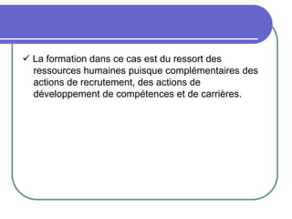  La formation dans ce cas est du ressort des
ressources humaines puisque complémentaires des
actions de recrutement, des actions de
développement de compétences et de carrières.
 