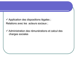  Application des dispositions légales ;
Relations avec les acteurs sociaux ;
 Administration des rémunérations et calcul des
charges sociales
 