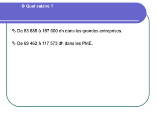 Quel salaire ?
 De 83 686 à 187 000 dh dans les grandes entreprises.
 De 69 462 à 117 573 dh dans les PME.
 