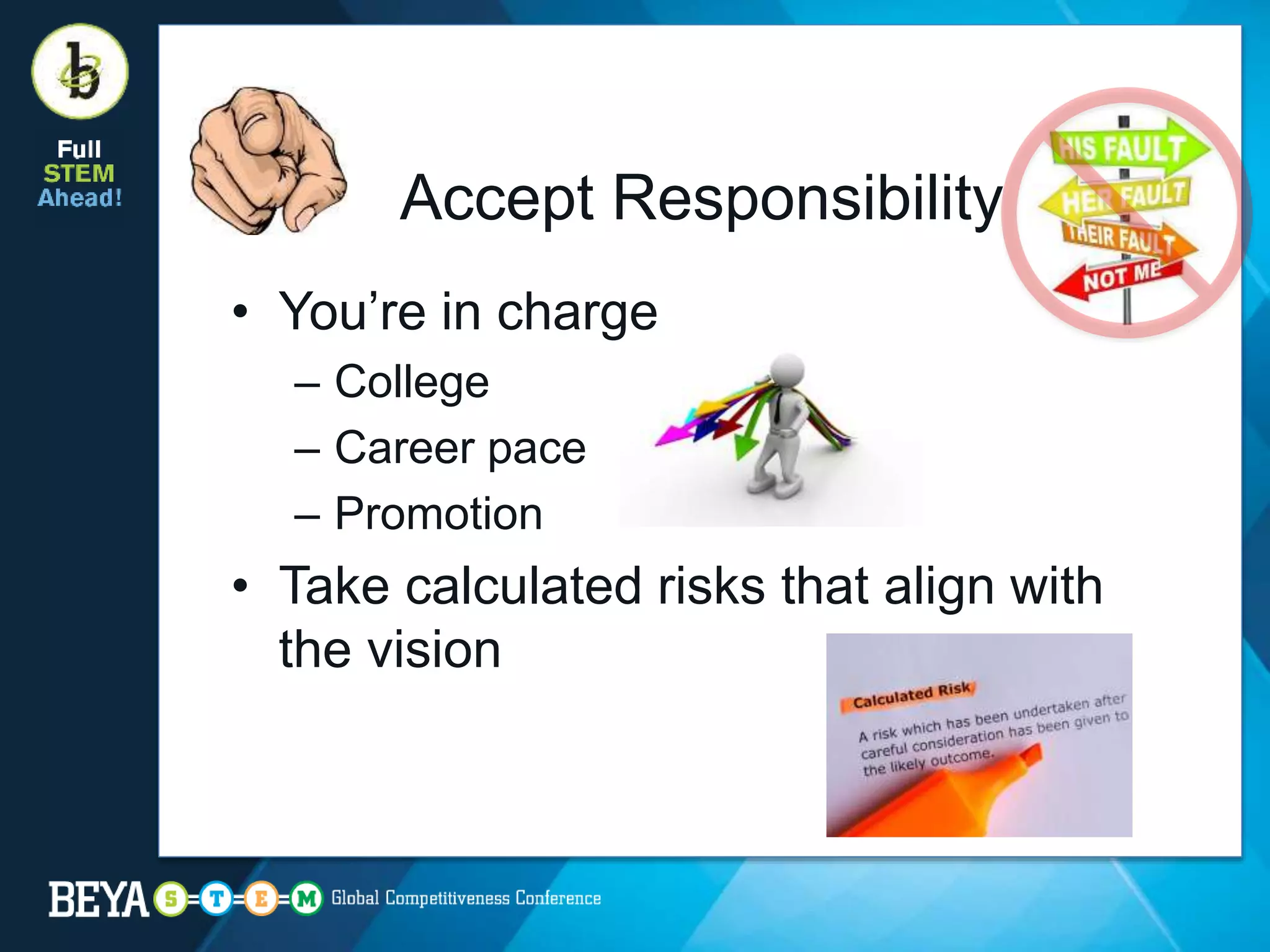 Accept Responsibility
• You’re in charge
– College
– Career pace
– Promotion
• Take calculated risks that align with
the vision
 