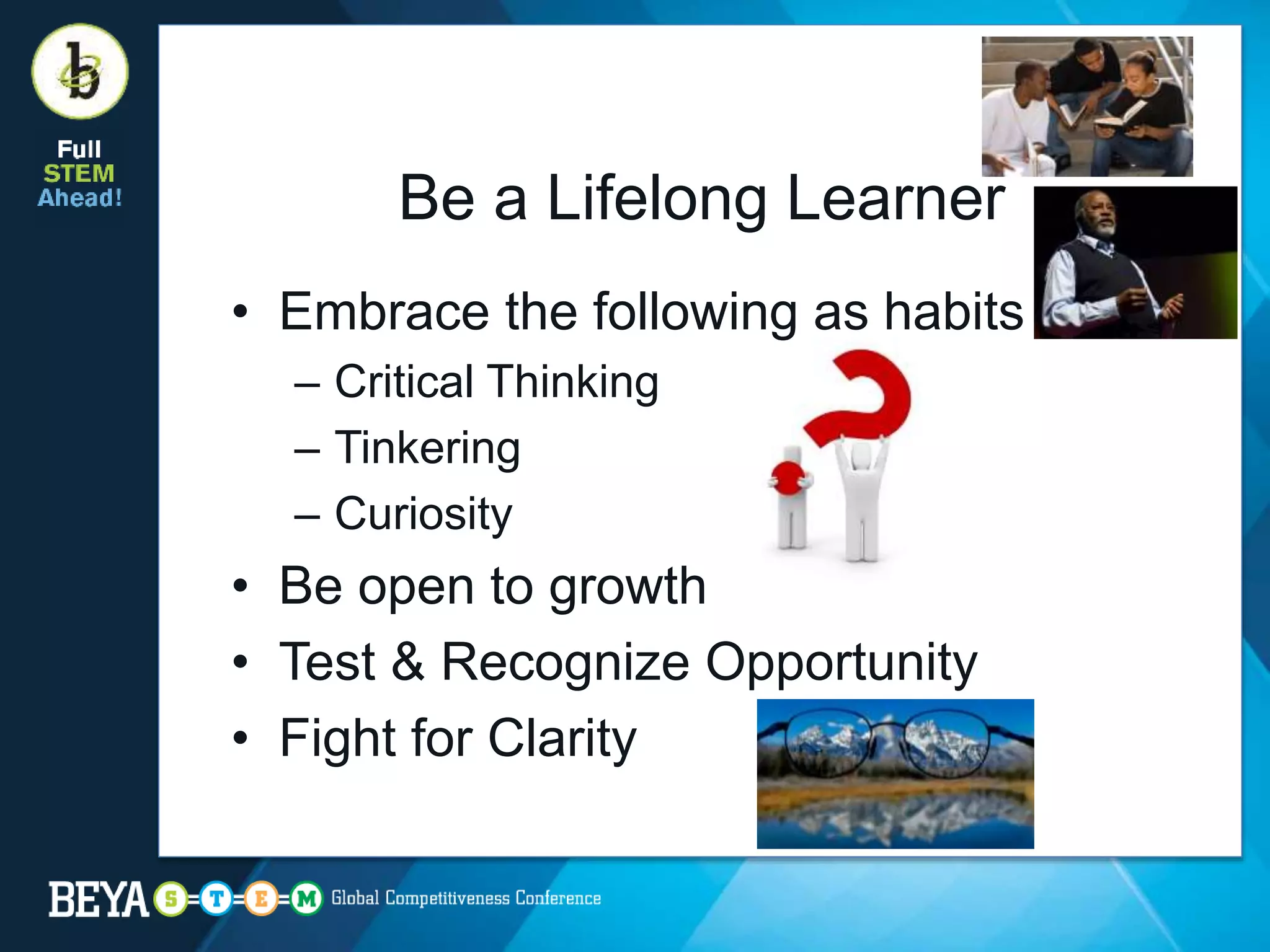 Be a Lifelong Learner
• Embrace the following as habits
– Critical Thinking
– Tinkering
– Curiosity
• Be open to growth
• Test & Recognize Opportunity
• Fight for Clarity
 