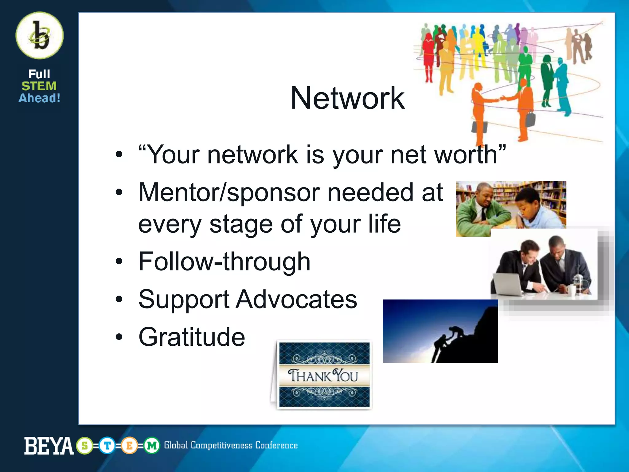 Network
• “Your network is your net worth”
• Mentor/sponsor needed at
every stage of your life
• Follow-through
• Support Advocates
• Gratitude
 