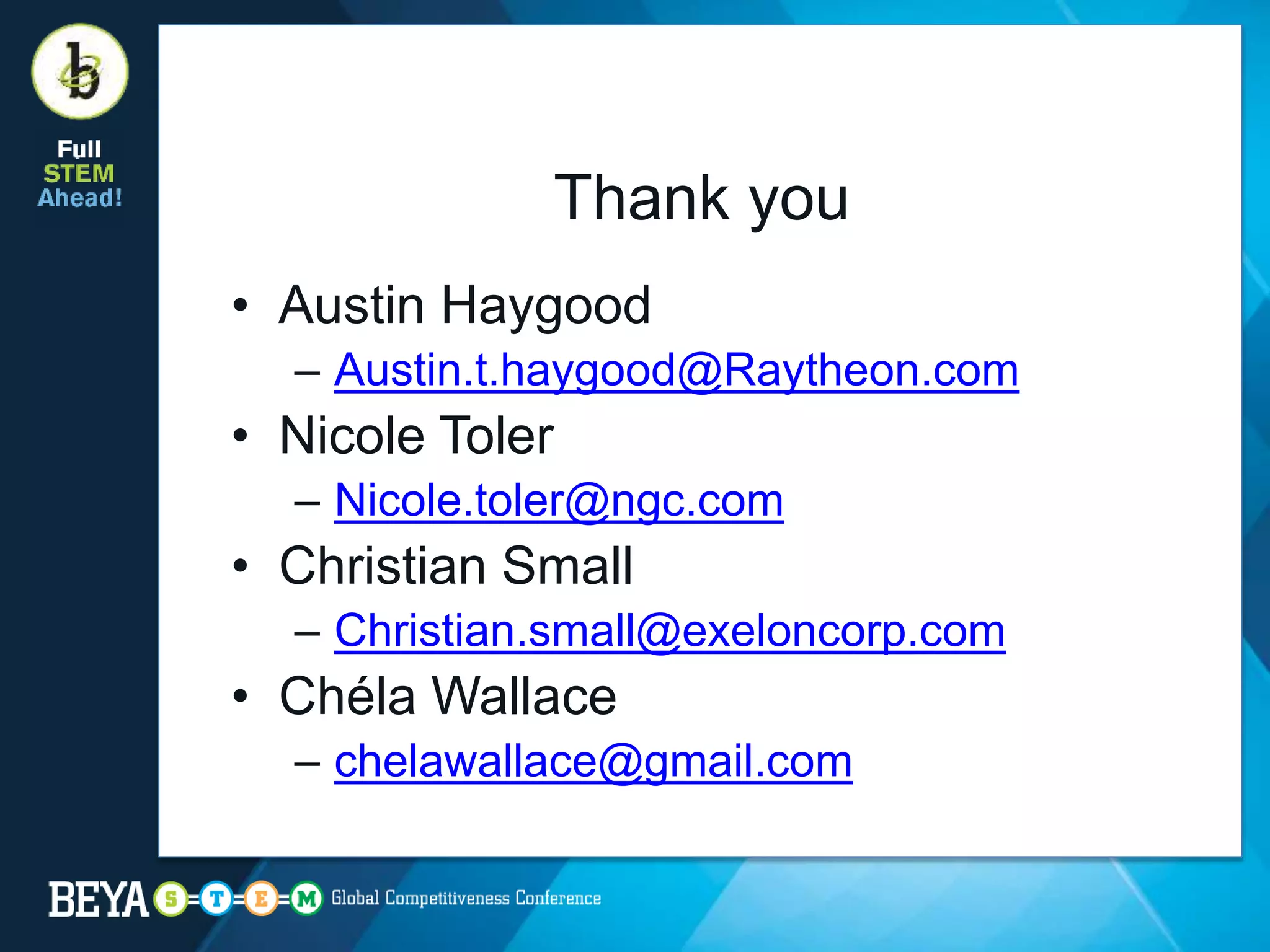 Thank you
• Austin Haygood
– Austin.t.haygood@Raytheon.com
• Nicole Toler
– Nicole.toler@ngc.com
• Christian Small
– Christian.small@exeloncorp.com
• Chéla Wallace
– chelawallace@gmail.com
 