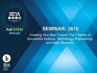 SEMINAR: 2610
Creating Your Best Future! The 7 Habits of
Successful Science, Technology, Engineering,
and Math Students
 