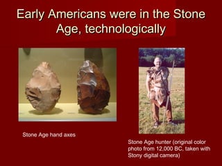 Early Americans were in the StoneEarly Americans were in the Stone
Age, technologicallyAge, technologically
Stone Age hand axes
Stone Age hunter (original color
photo from 12,000 BC, taken with
Stony digital camera)
 
