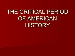 THE CRITICAL PERIODTHE CRITICAL PERIOD
OF AMERICANOF AMERICAN
HISTORYHISTORY
 