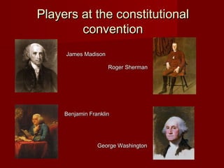 Players at the constitutionalPlayers at the constitutional
conventionconvention
James MadisonJames Madison
Roger ShermanRoger Sherman
Benjamin FranklinBenjamin Franklin
George WashingtonGeorge Washington
 