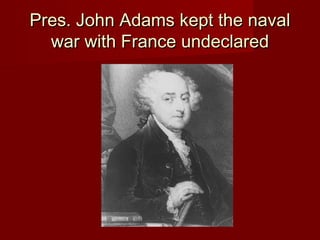 Pres. John Adams kept the navalPres. John Adams kept the naval
war with France undeclaredwar with France undeclared
 