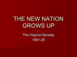 THE NEW NATIONTHE NEW NATION
GROWS UPGROWS UP
The Virginia DynastyThe Virginia Dynasty
1801-251801-25
 