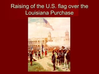 Raising of the U.S. flag over theRaising of the U.S. flag over the
Louisiana PurchaseLouisiana Purchase
 