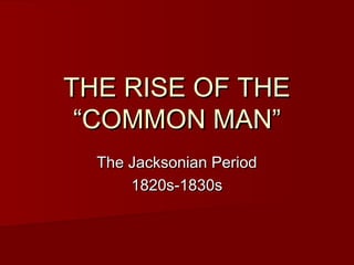 THE RISE OF THETHE RISE OF THE
“COMMON MAN”“COMMON MAN”
The Jacksonian PeriodThe Jacksonian Period
1820s-1830s1820s-1830s
 