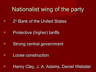 Nationalist wing of the partyNationalist wing of the party
 22ndnd
Bank of the United StatesBank of the United States
 Protective (higher) tariffsProtective (higher) tariffs
 Strong central governmentStrong central government
 Loose constructionLoose construction
 Henry Clay, J. A. Adams, Daniel WebsterHenry Clay, J. A. Adams, Daniel Webster
 