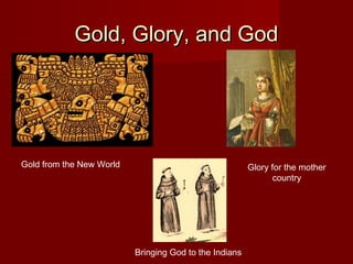 Gold, Glory, and GodGold, Glory, and God
Gold from the New World Glory for the mother
country
Bringing God to the Indians
 