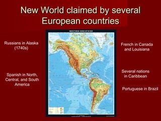 New World claimed by severalNew World claimed by several
European countriesEuropean countries
Portuguese in Brazil
Spanish in North,
Central, and South
America
Russians in Alaska
(1740s)
French in Canada
and Louisiana
Several nations
in Caribbean
 