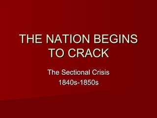 THE NATION BEGINSTHE NATION BEGINS
TO CRACKTO CRACK
The Sectional CrisisThe Sectional Crisis
1840s-1850s1840s-1850s
 