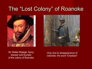 The “Lost Colony” of RoanokeThe “Lost Colony” of Roanoke
Sir Walter Raleigh, fancy
dresser and founder
of the colony of Roanoke
Only clue to disappearance of
colonists: the word “Croatoan”
 