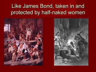 Like James Bond, taken in andLike James Bond, taken in and
protected by half-naked womenprotected by half-naked women
 
