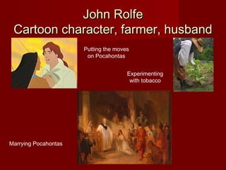 John RolfeJohn Rolfe
Cartoon character, farmer, husbandCartoon character, farmer, husband
Putting the moves
on Pocahontas
Experimenting
with tobacco
Marrying Pocahontas
 