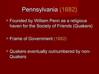 PennsylvaniaPennsylvania (1682)(1682)
 Founded by William Penn as a religiousFounded by William Penn as a religious
haven for the Society of Friends (Quakers)haven for the Society of Friends (Quakers)
 Frame of GovernmentFrame of Government (1682)(1682)
 Quakers eventually outnumbered by non-Quakers eventually outnumbered by non-
QuakersQuakers
 