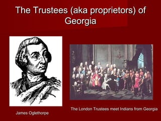 The Trustees (aka proprietors) ofThe Trustees (aka proprietors) of
GeorgiaGeorgia
James OglethorpeJames Oglethorpe
The London Trustees meet Indians from GeorgiaThe London Trustees meet Indians from Georgia
 