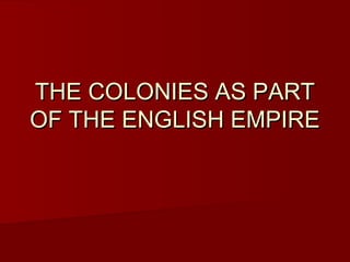 THE COLONIES AS PARTTHE COLONIES AS PART
OF THE ENGLISH EMPIREOF THE ENGLISH EMPIRE
 