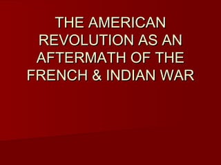 THE AMERICANTHE AMERICAN
REVOLUTION AS ANREVOLUTION AS AN
AFTERMATH OF THEAFTERMATH OF THE
FRENCH & INDIAN WARFRENCH & INDIAN WAR
 