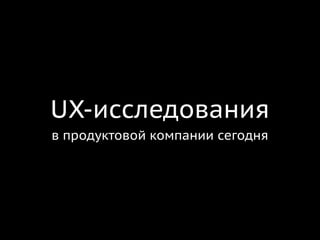 UX-исследования
в продуктовой компании сегодня
 
