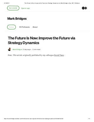 4/18/2021 The Future Is Now: Improve the Future via Strategy Dynamics | by Mark Bridges | Apr, 2021 | Medium
https://mark-bridges.medium.com/the-future-is-now-improve-the-future-via-strategy-dynamics-551d5d33c2e2 1/7
Mark Bridges
Follow 65 Followers About
The Future Is Now: Improve the Future via
Strategy Dynamics
Mark Bridges 5 days ago · 5 min read
Note: This article originally published by my colleague David Tang.
Get started Open in app
 