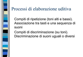 Processi di elaborazione uditiva
Compiti di ripetizione (toni alti e bassi).
Associazione tra tasti e una sequenza di
suoni
Compiti di discriminazione (su toni).
Discriminazione di suoni uguali o diversi
 