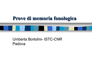 Prove di memoria fonologicaProve di memoria fonologica
Umberta Bortolini- ISTC-CNR
Padova
 