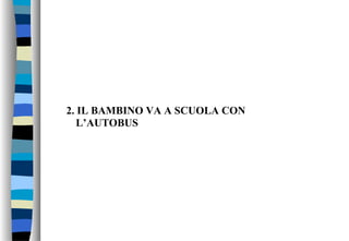 2. IL BAMBINO VA A SCUOLA CON
L’AUTOBUS
 