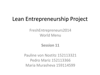 Lean Entrepreneurship Project 
FreshEntrepreneurs2014 
World Menu 
Session 11 
Pauline von Nostitz 152113321 
Pedro Mariz 152113366 
Maria Murasheva 159114599 
 