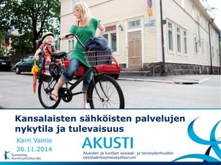 Kansalaisten sähköisten palvelujen 
nykytila ja tulevaisuus 
Karri Vainio 
26.11.2014 
Alueiden ja kuntien sosiaali- ja terveydenhuollon 
tietohallintoyhteistyöfoorumi 
 