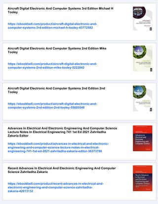 Aircraft Digital Electronic And Computer Systems 3rd Edition Michael H
Tooley
https://ebookbell.com/product/aircraft-digital-electronic-and-
computer-systems-3rd-edition-michael-h-tooley-43772582
Aircraft Digital Electronic And Computer Systems 2nd Edition Mike
Tooley
https://ebookbell.com/product/aircraft-digital-electronic-and-
computer-systems-2nd-edition-mike-tooley-5222842
Aircraft Digital Electronic And Computer Systems 2nd Edition 2nd
Tooley
https://ebookbell.com/product/aircraft-digital-electronic-and-
computer-systems-2nd-edition-2nd-tooley-55605548
Advances In Electrical And Electronic Engineering And Computer Science
Lecture Notes In Electrical Engineering 741 1st Ed 2021 Zahriladha
Zakaria Editor
https://ebookbell.com/product/advances-in-electrical-and-electronic-
engineering-and-computer-science-lecture-notes-in-electrical-
engineering-741-1st-ed-2021-zahriladha-zakaria-editor-36373786
Recent Advances In Electrical And Electronic Engineering And Computer
Science Zahriladha Zakaria
https://ebookbell.com/product/recent-advances-in-electrical-and-
electronic-engineering-and-computer-science-zahriladha-
zakaria-42013132
 