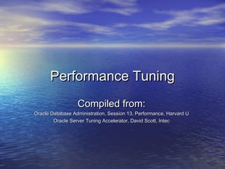 Performance TuningPerformance Tuning
Compiled from:Compiled from:
Oracle Database Administration, Session 13, Performance, Harvard UOracle Database Administration, Session 13, Performance, Harvard U
Oracle Server Tuning Accelerator, David Scott, IntecOracle Server Tuning Accelerator, David Scott, Intec
 