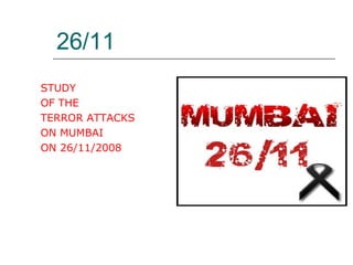 26/11
STUDY
OF THE
TERROR ATTACKS
ON MUMBAI
ON 26/11/2008
 