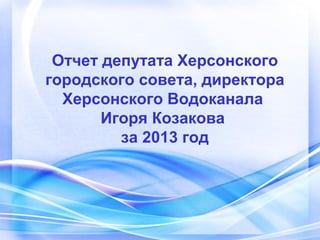 Отчет депутата Херсонского
городского совета, директора
Херсонского Водоканала
Игоря Козакова
за 2013 год

 