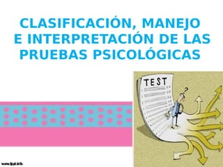 CLASIFICACIÓN, MANEJO
E INTERPRETACIÓN DE LAS
PRUEBAS PSICOLÓGICAS
 