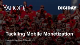 1
Presented by Ken Fuchs ⎪ March 26, 2015
Tackling Mobile Monetization
 