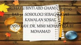 ROHAYU BINTI ABD GHANI CB130045
BAB 3.1 :SOSIOLOGI SEBAGAI ALAT
KAWALAN SOSIAL
PENSYARAH :DR. MIMI MOHAFFYZA BT
MOHAMAD
 
