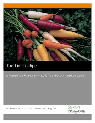 The Time is Ripe: A Farmers’ Market Feasibility Study for American Canyon
A Farmers’ Market Feasibility Study for the City of American Canyon
1 0 1 M o r r i s S t . , S u i t e 2 1 2 , S e b a s t o p o l , C A 9 5 4 7 2
The Time is Ripe
 