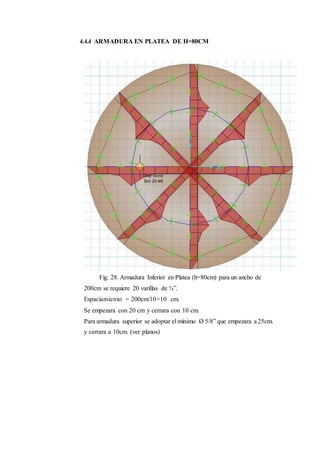 4.4.4 ARMADURA EN PLATEA DE H=80CM
Fig. 28. Armadura Inferior en Platea (h=80cm) para un ancho de
200cm se requiere 20 varillas de ¾”.
Espaciamiento = 200cm/10=10 cm.
Se empezara con 20 cm y cerrara con 10 cm.
Para armadura superior se adoptar el mínimo Ø 5/8” que empezara a 25cm.
y cerrara a 10cm. (ver planos)
 